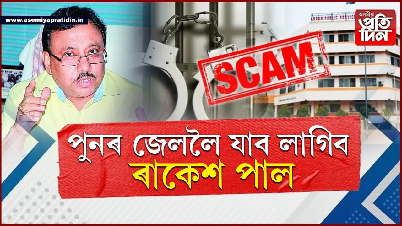APSC কেলেংকাৰীৰ ৰায়দানঃ ৰাকেশ পাল সহ ৩২জনক দোষী সাব্যস্ত, ১০বছৰৰ কাৰাদণ্ড...